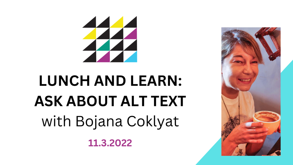 Event graphic reads: "Lunch and Learn: Ask About Alt Text with Bojana Coklyat, 11.3.2022." Bojana, a white woman with blond hair pulled back into a ponytail gives off casual and cheerful vibes. She looks directly at the camera, holding a large cup of coffee. She is in a cute little lunch spot, wearing a white T-shirt and long chain necklace.